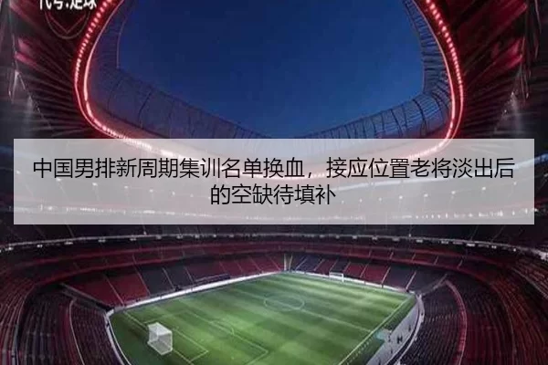 中国男排新周期集训名单换血，接应位置老将淡出后的空缺待填补